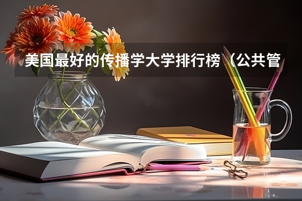 美国最好的传播学大学排行榜（公共管理专业大学排名）