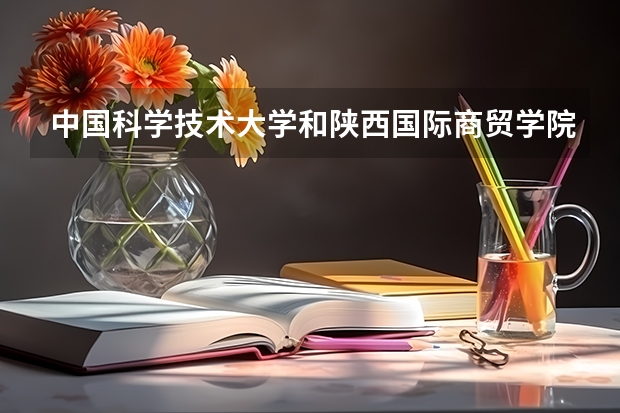 中国科学技术大学和陕西国际商贸学院哪个好 录取分数线对比