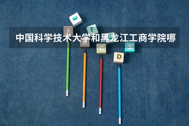 中国科学技术大学和黑龙江工商学院哪个好 录取分数线对比