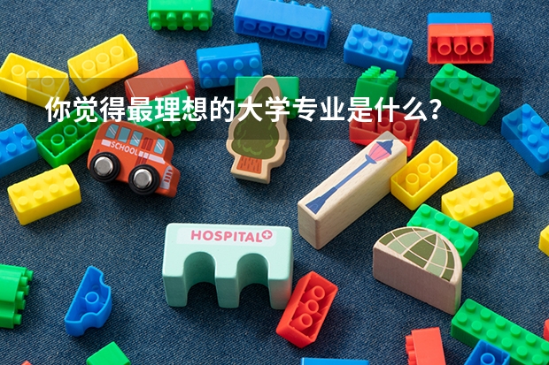 你觉得最理想的大学专业是什么？
