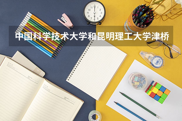 中国科学技术大学和昆明理工大学津桥学院哪个好 录取分数线对比