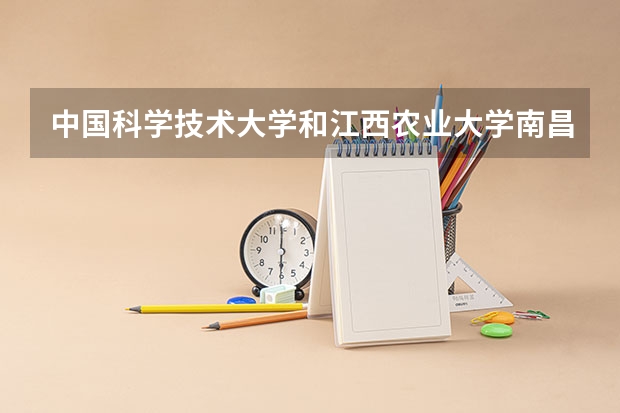 中国科学技术大学和江西农业大学南昌商学院哪个好 录取分数线对比