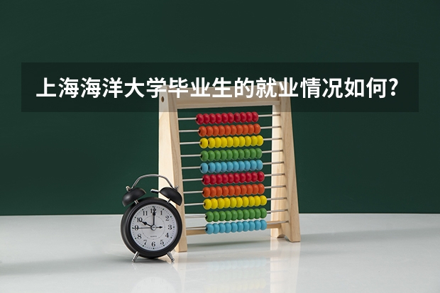 上海海洋大学毕业生的就业情况如何?