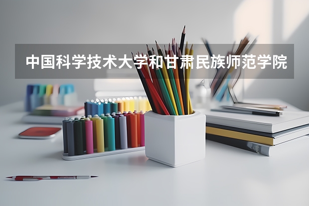 中国科学技术大学和甘肃民族师范学院哪个好 录取分数线对比
