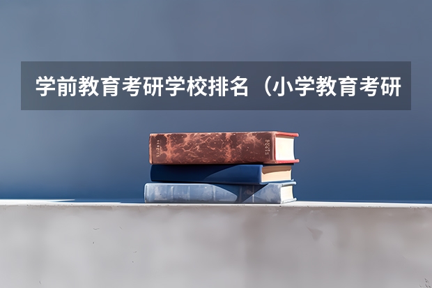 学前教育考研学校排名（小学教育考研院校推荐）