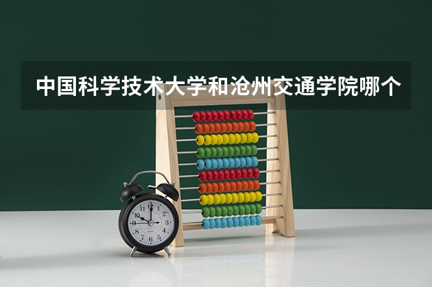 中国科学技术大学和沧州交通学院哪个好 录取分数线对比