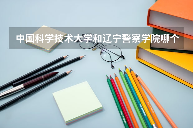 中国科学技术大学和辽宁警察学院哪个好 录取分数线对比