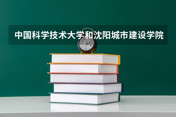 中国科学技术大学和沈阳城市建设学院哪个好 录取分数线对比