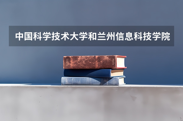 中国科学技术大学和兰州信息科技学院哪个好 录取分数线对比