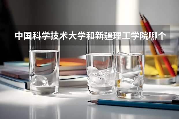 中国科学技术大学和新疆理工学院哪个好 录取分数线对比