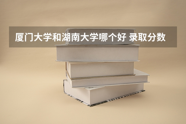 厦门大学和湖南大学哪个好 录取分数线对比