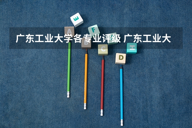 广东工业大学各专业评级 广东工业大学第五轮学科排名 广东工业大学优势专业排名