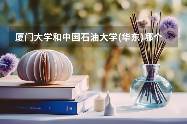 厦门大学和中国石油大学(华东)哪个好 录取分数线对比