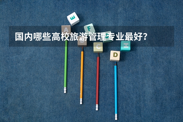 国内哪些高校旅游管理专业最好？