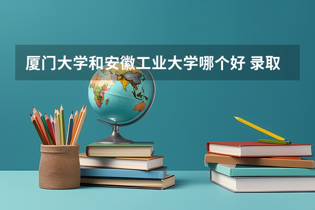 厦门大学和安徽工业大学哪个好 录取分数线对比