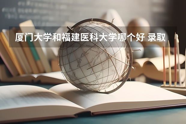 厦门大学和福建医科大学哪个好 录取分数线对比