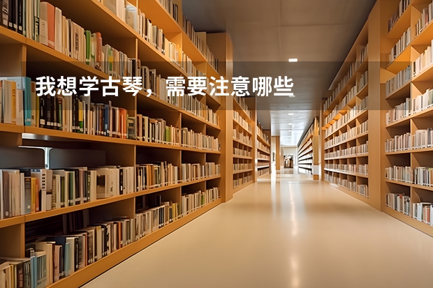我想学古琴，需要注意哪些