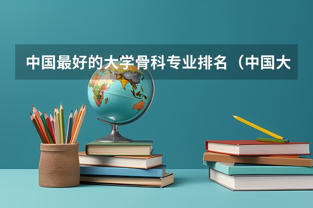 中国最好的大学骨科专业排名（中国大学医学专业排名）