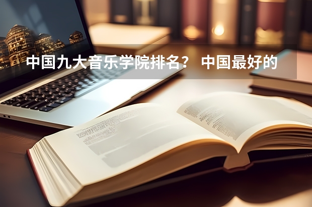 中国九大音乐学院排名？ 中国最好的音乐学院排名榜 全国十大音乐学院排名