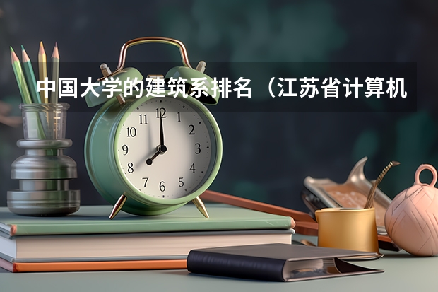 中国大学的建筑系排名（江苏省计算机专业大学排名）