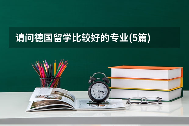 请问德国留学比较好的专业(5篇) 德国知名大学排名 德国留学那个学校比较好噢？