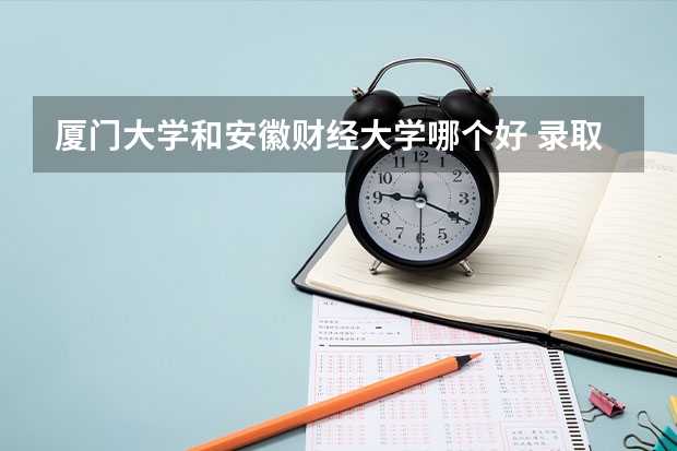 厦门大学和安徽财经大学哪个好 录取分数线对比