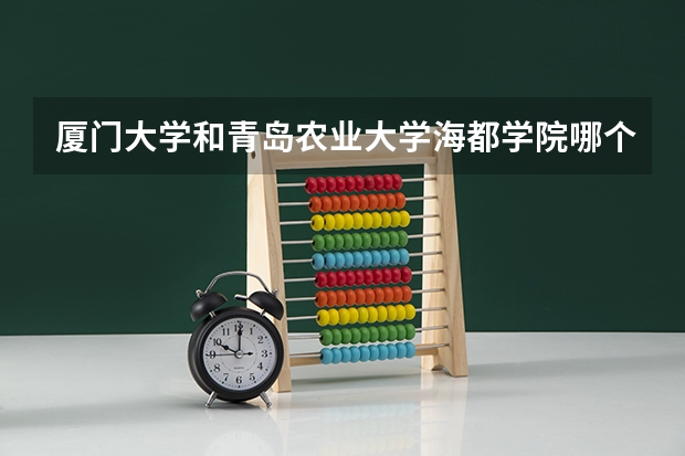 厦门大学和青岛农业大学海都学院哪个好 录取分数线对比