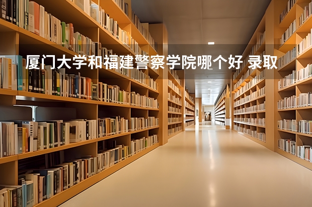 厦门大学和福建警察学院哪个好 录取分数线对比