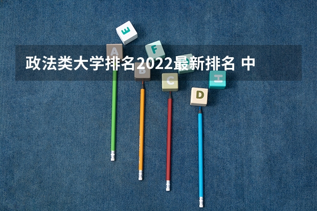 政法类大学排名2022最新排名 中国政法大学全国排名 211政法类大学排名