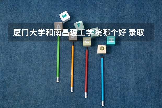 厦门大学和南昌理工学院哪个好 录取分数线对比