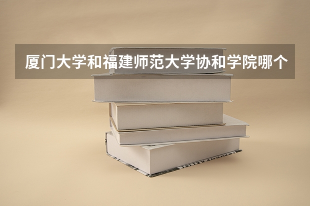 厦门大学和福建师范大学协和学院哪个好 录取分数线对比