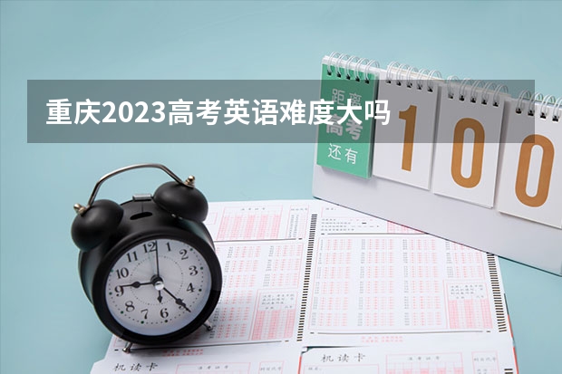 重庆2023高考英语难度大吗