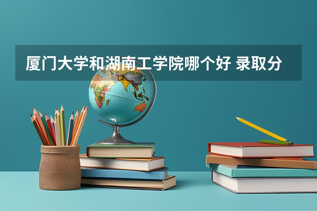 厦门大学和湖南工学院哪个好 录取分数线对比