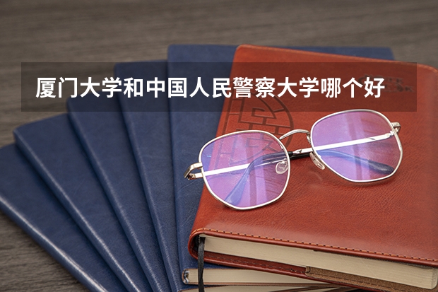 厦门大学和中国人民警察大学哪个好 录取分数线对比