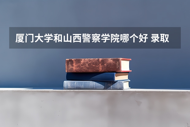 厦门大学和山西警察学院哪个好 录取分数线对比