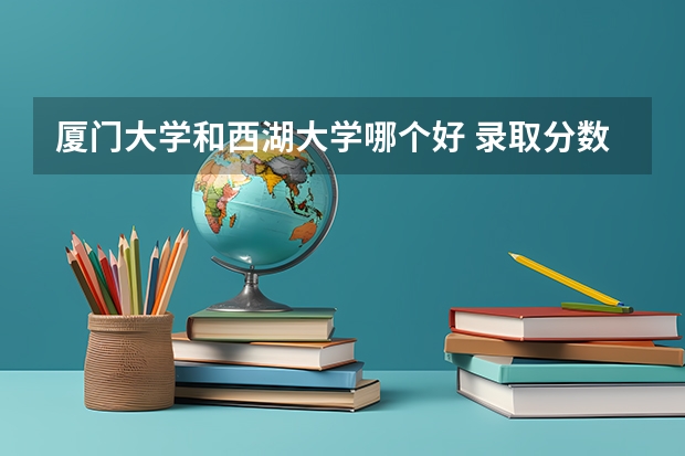 厦门大学和西湖大学哪个好 录取分数线对比