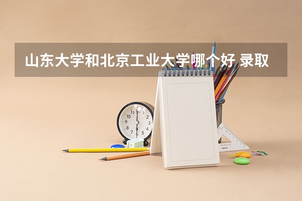 山东大学和北京工业大学哪个好 录取分数线对比