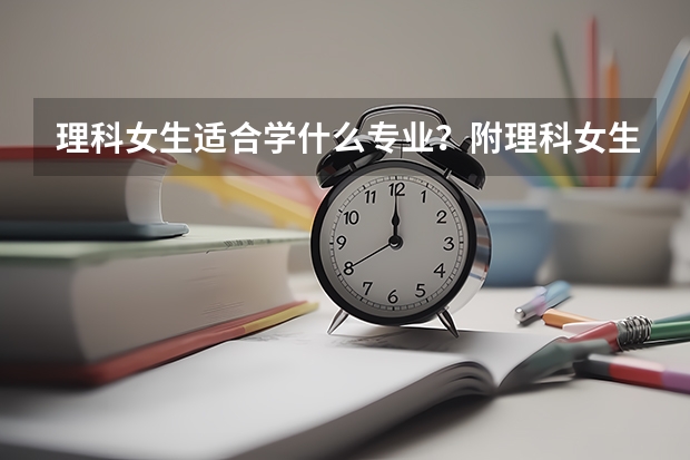 理科女生适合学什么专业？附理科女生最吃香的十大专业（2022年参考）