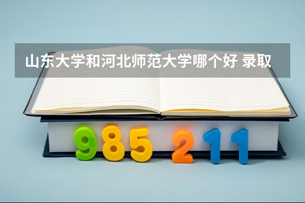 山东大学和河北师范大学哪个好 录取分数线对比