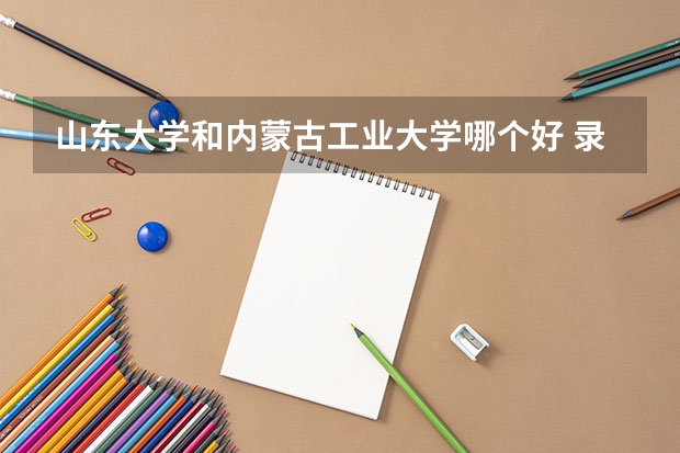 山东大学和内蒙古工业大学哪个好 录取分数线对比