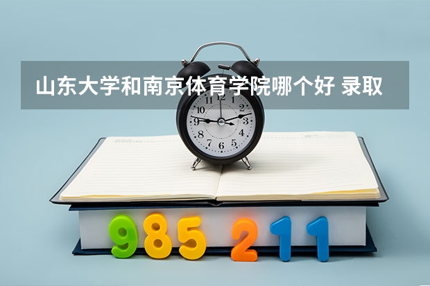 山东大学和南京体育学院哪个好 录取分数线对比