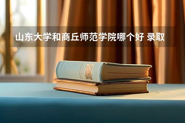 山东大学和商丘师范学院哪个好 录取分数线对比