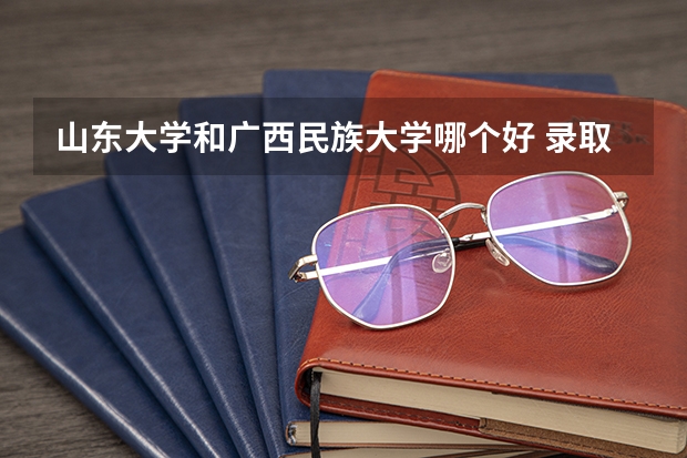 山东大学和广西民族大学哪个好 录取分数线对比