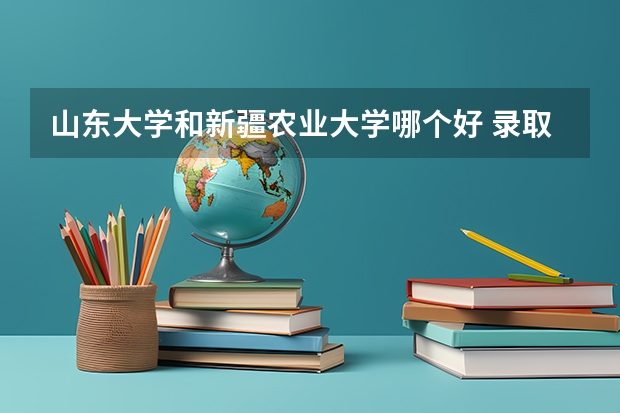 山东大学和新疆农业大学哪个好 录取分数线对比