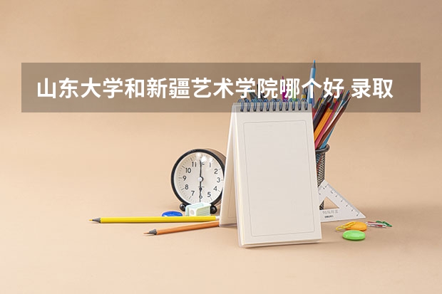山东大学和新疆艺术学院哪个好 录取分数线对比