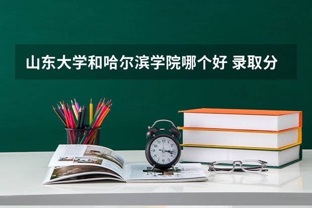山东大学和哈尔滨学院哪个好 录取分数线对比