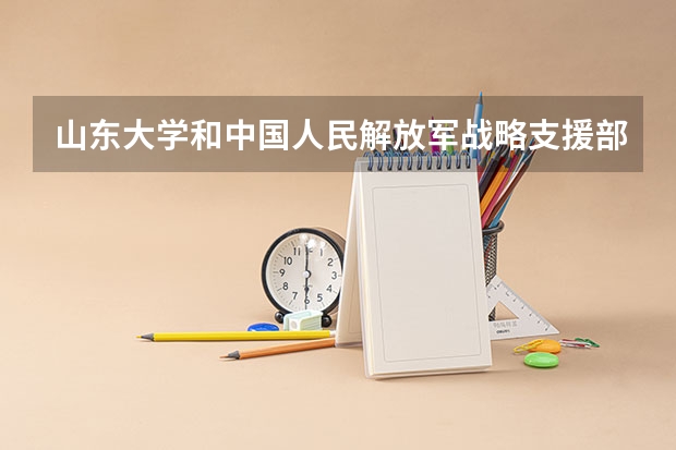 山东大学和中国人民解放军战略支援部队信息工程大学哪个好 录取分数线对比