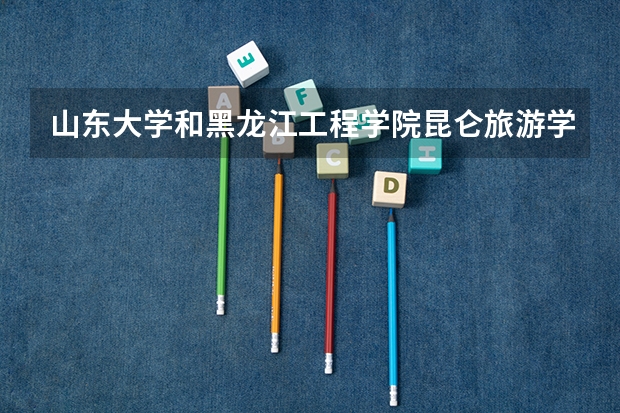 山东大学和黑龙江工程学院昆仑旅游学院哪个好 录取分数线对比