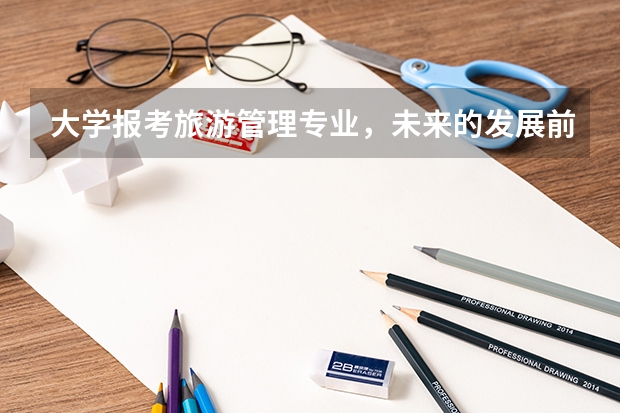 大学报考旅游管理专业，未来的发展前景如何？