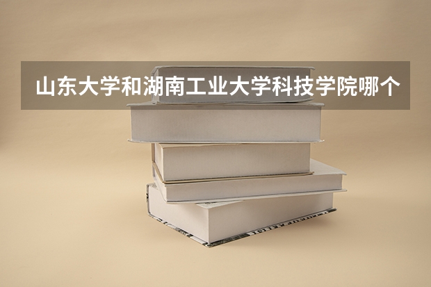 山东大学和湖南工业大学科技学院哪个好 录取分数线对比